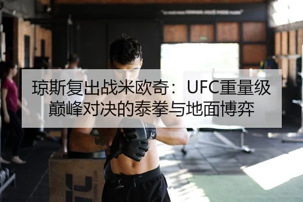琼斯复出战米欧奇：UFC重量级巅峰对决的泰拳与地面博弈