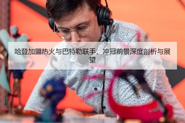 哈登加盟热火与巴特勒联手，冲冠前景深度剖析与展望