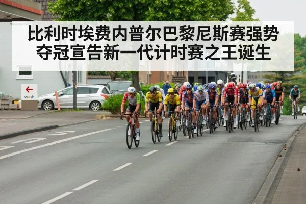 比利时埃费内普尔巴黎尼斯赛强势夺冠宣告新一代计时赛之王诞生