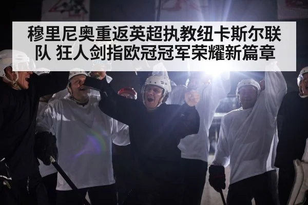 穆里尼奥重返英超执教纽卡斯尔联队 狂人剑指欧冠冠军荣耀新篇章