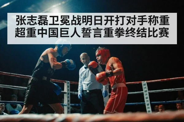张志磊卫冕战明日开打对手称重超重中国巨人誓言重拳终结比赛
